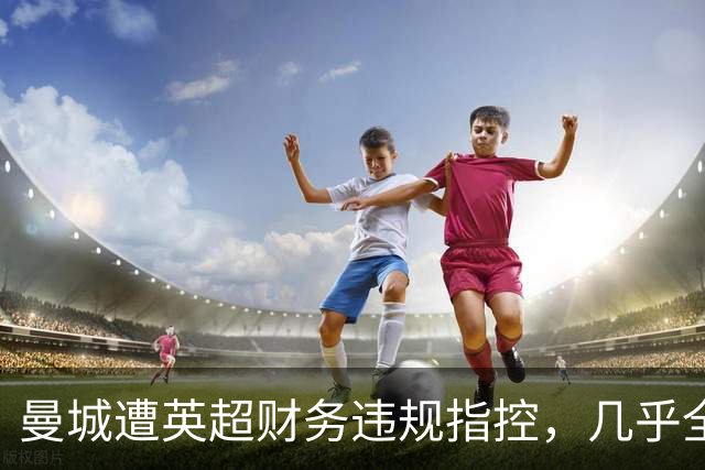 曼城遭英超财务违规指控，几乎全盘认定有罪